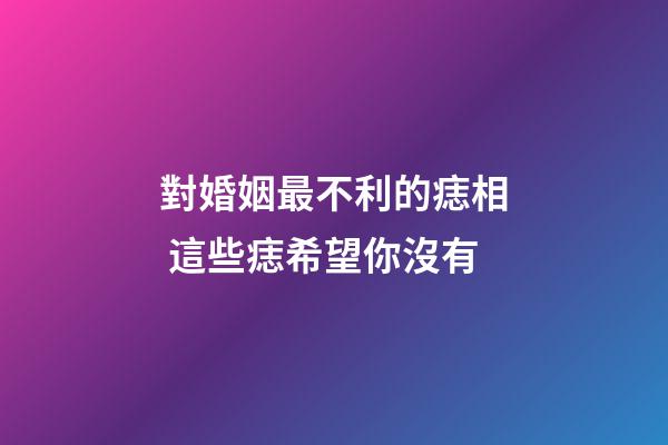 對婚姻最不利的痣相 這些痣希望你沒有